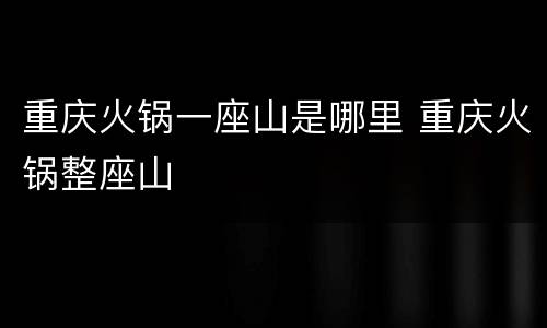 重庆火锅一座山是哪里 重庆火锅整座山