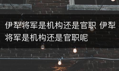 伊犁将军是机构还是官职 伊犁将军是机构还是官职呢