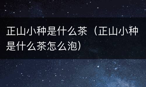 正山小种是什么茶（正山小种是什么茶怎么泡）