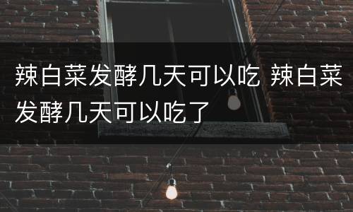 辣白菜发酵几天可以吃 辣白菜发酵几天可以吃了