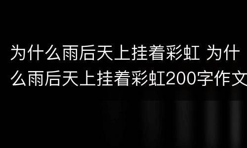 为什么雨后天上挂着彩虹 为什么雨后天上挂着彩虹200字作文
