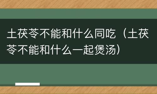 土茯苓不能和什么同吃（土茯苓不能和什么一起煲汤）