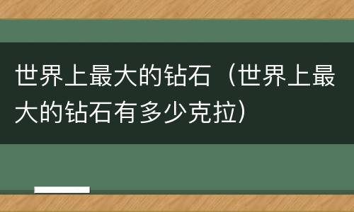 世界上最大的钻石（世界上最大的钻石有多少克拉）