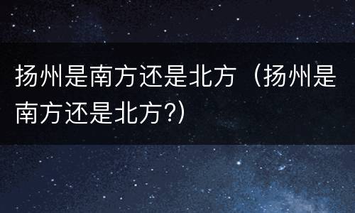 扬州是南方还是北方（扬州是南方还是北方?）