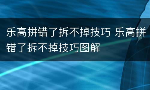 乐高拼错了拆不掉技巧 乐高拼错了拆不掉技巧图解