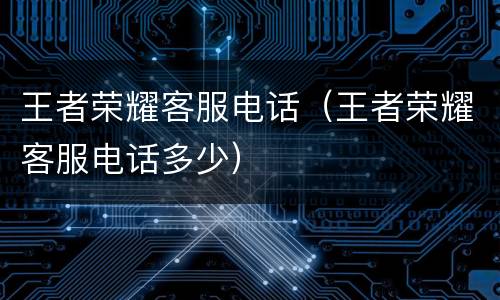 王者荣耀客服电话（王者荣耀客服电话多少）