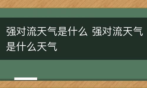 强对流天气是什么 强对流天气是什么天气