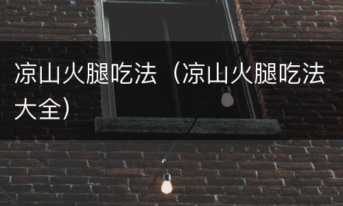 凉山火腿吃法（凉山火腿吃法大全）