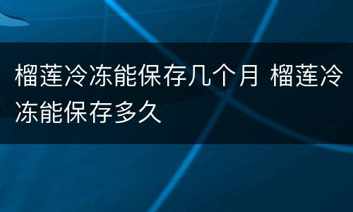 榴莲冷冻能保存几个月 榴莲冷冻能保存多久