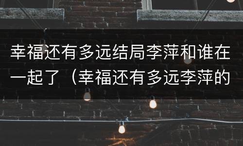 幸福还有多远结局李萍和谁在一起了（幸福还有多远李萍的结局）
