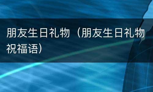 朋友生日礼物（朋友生日礼物祝福语）