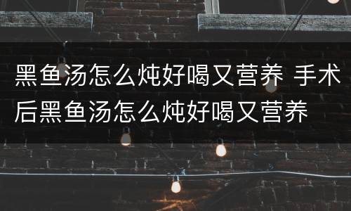 黑鱼汤怎么炖好喝又营养 手术后黑鱼汤怎么炖好喝又营养