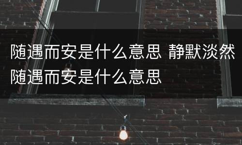 随遇而安是什么意思 静默淡然随遇而安是什么意思