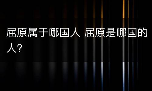 屈原属于哪国人 屈原是哪国的人?