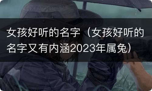 女孩好听的名字（女孩好听的名字又有内涵2023年属兔）