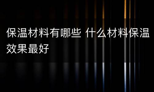 保温材料有哪些 什么材料保温效果最好