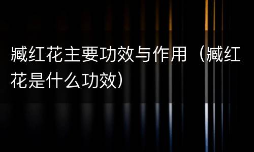 臧红花主要功效与作用（臧红花是什么功效）