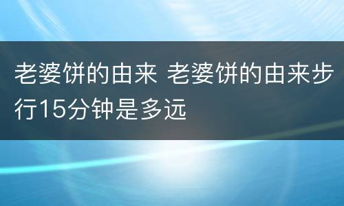 老婆饼的由来 老婆饼的由来步行15分钟是多远
