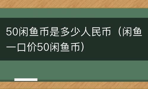 50闲鱼币是多少人民币（闲鱼一口价50闲鱼币）