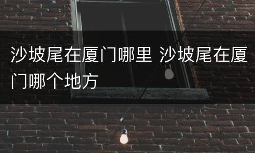 沙坡尾在厦门哪里 沙坡尾在厦门哪个地方