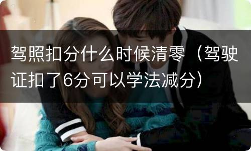 驾照扣分什么时候清零（驾驶证扣了6分可以学法减分）