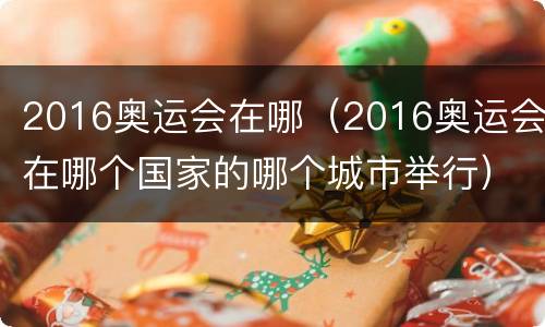 2016奥运会在哪（2016奥运会在哪个国家的哪个城市举行）
