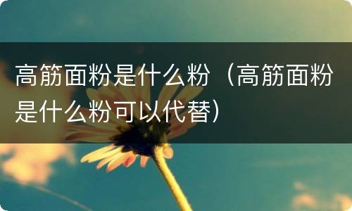 高筋面粉是什么粉（高筋面粉是什么粉可以代替）