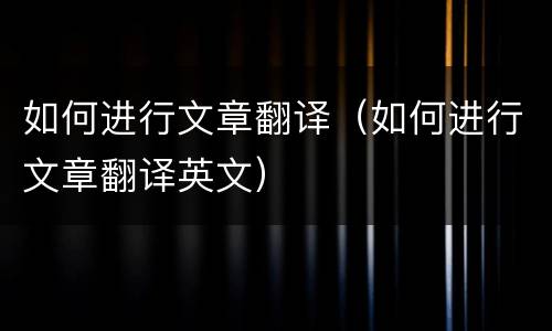 如何进行文章翻译（如何进行文章翻译英文）