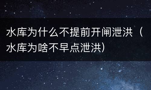 水库为什么不提前开闸泄洪（水库为啥不早点泄洪）
