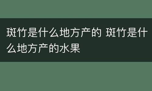 斑竹是什么地方产的 斑竹是什么地方产的水果