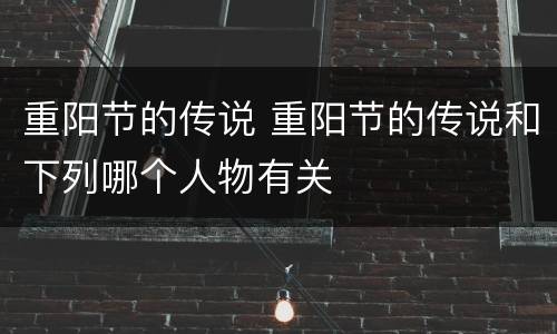 重阳节的传说 重阳节的传说和下列哪个人物有关