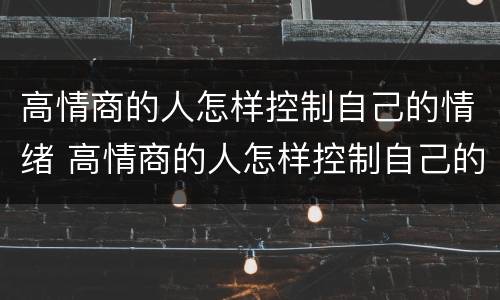 高情商的人怎样控制自己的情绪 高情商的人怎样控制自己的情绪和心态