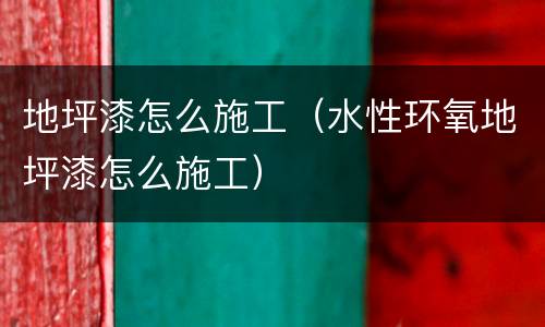 地坪漆怎么施工（水性环氧地坪漆怎么施工）
