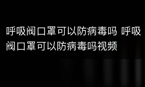 呼吸阀口罩可以防病毒吗 呼吸阀口罩可以防病毒吗视频