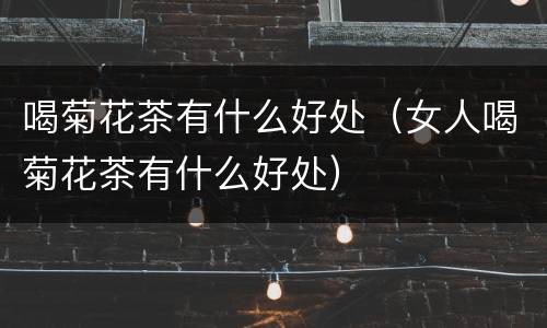 喝菊花茶有什么好处（女人喝菊花茶有什么好处）