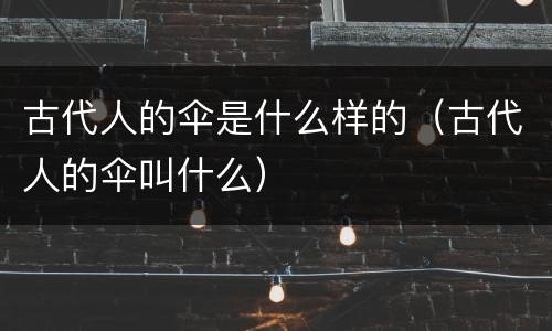 古代人的伞是什么样的（古代人的伞叫什么）