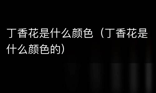 丁香花是什么颜色（丁香花是什么颜色的）