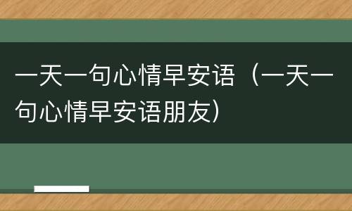 一天一句心情早安语（一天一句心情早安语朋友）