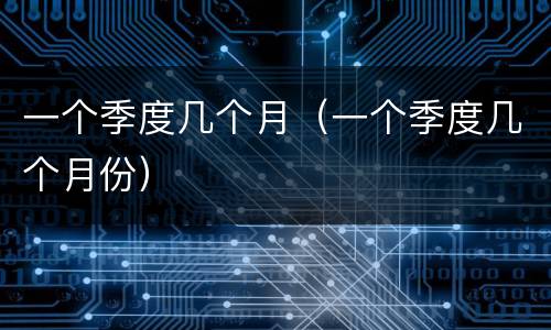一个季度几个月（一个季度几个月份）