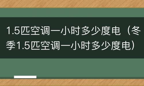 1.5匹空调一小时多少度电（冬季1.5匹空调一小时多少度电）