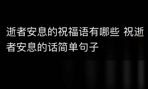 逝者安息的祝福语有哪些 祝逝者安息的话简单句子