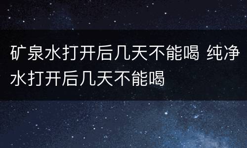 矿泉水打开后几天不能喝 纯净水打开后几天不能喝