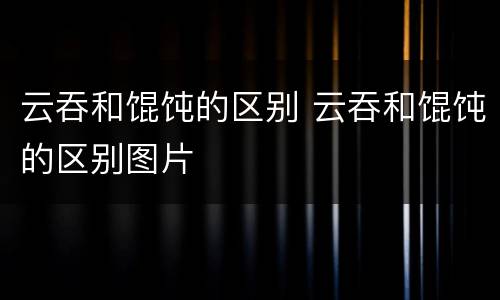 云吞和馄饨的区别 云吞和馄饨的区别图片