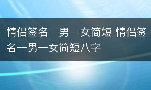 情侣签名一男一女简短 情侣签名一男一女简短八字