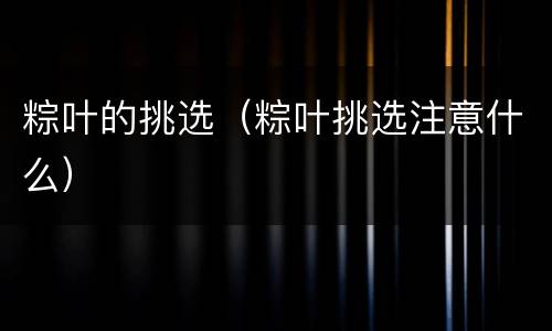 粽叶的挑选（粽叶挑选注意什么）
