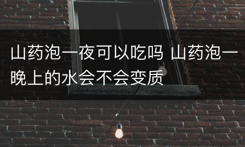 山药泡一夜可以吃吗 山药泡一晚上的水会不会变质