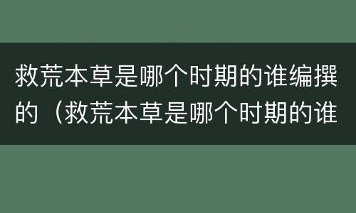 救荒本草是哪个时期的谁编撰的（救荒本草是哪个时期的谁编撰的参与制定商用密码）