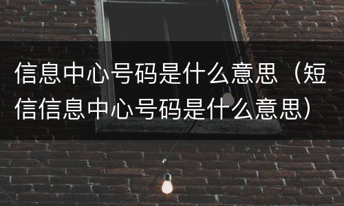 信息中心号码是什么意思（短信信息中心号码是什么意思）