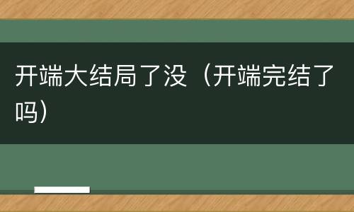 开端大结局了没（开端完结了吗）