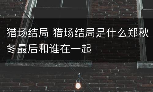 猎场结局 猎场结局是什么郑秋冬最后和谁在一起
